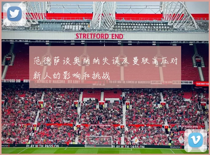 范德萨谈奥纳纳失误及曼联高压对新人的影响和挑战