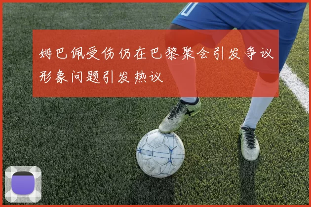 姆巴佩受伤仍在巴黎聚会引发争议形象问题引发热议