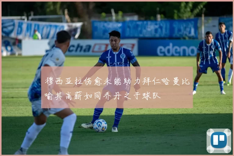 穆西亚拉伤愈未能助力拜仁哈曼比喻其高薪如同乔丹之于球队