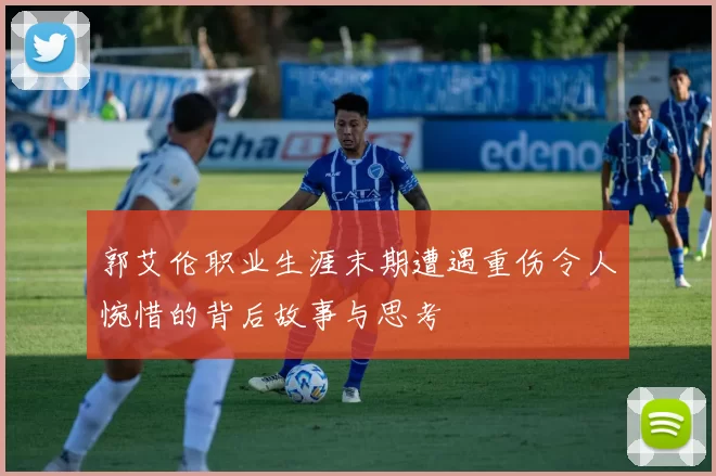 郭艾伦职业生涯末期遭遇重伤令人惋惜的背后故事与思考