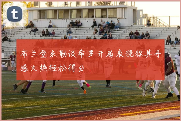 布兰登米勒谈希罗开局表现称其手感火热轻松得分