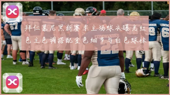 拜仁慕尼黑新赛季主场球衣曝光红色主色调搭配金色细节与白色球袜设计