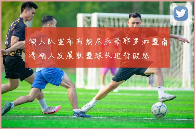 湖人队宣布布朗尼和蒂耶罗加盟南湾湖人发展联盟球队进行锻炼