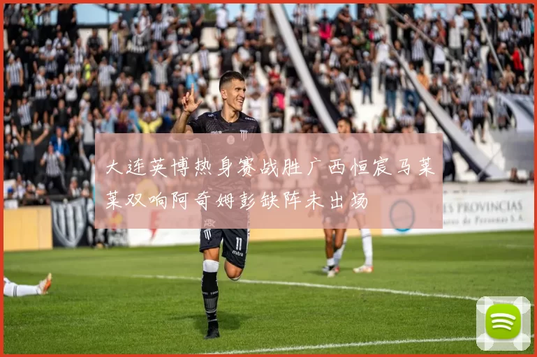 大连英博热身赛战胜广西恒宸马莱莱双响阿奇姆彭缺阵未出场