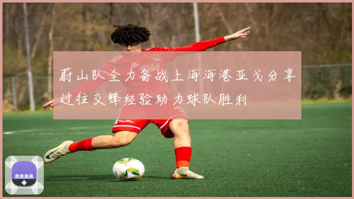 蔚山队全力备战上海海港亚戈分享过往交锋经验助力球队胜利
