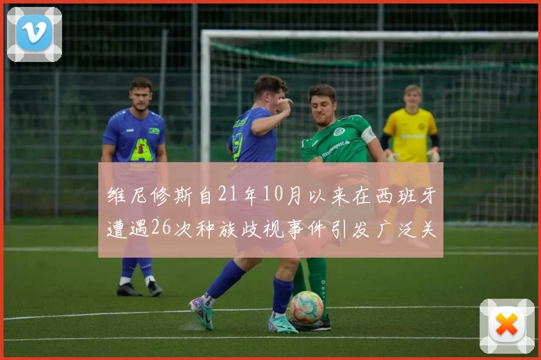 维尼修斯自21年10月以来在西班牙遭遇26次种族歧视事件引发广泛关注