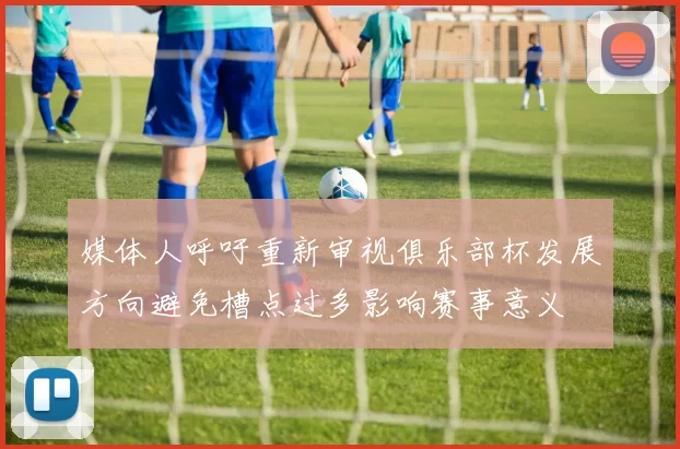 媒体人呼吁重新审视俱乐部杯发展方向避免槽点过多影响赛事意义