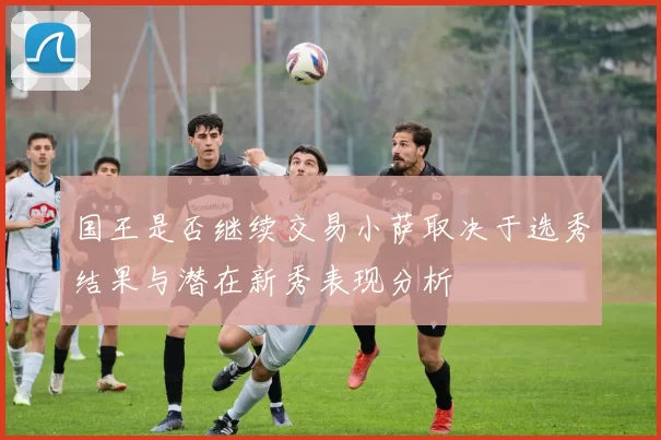 国王是否继续交易小萨取决于选秀结果与潜在新秀表现分析