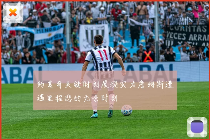 约基奇关键时刻展现实力詹姆斯遭遇里程悲的无奈时刻