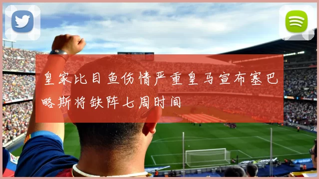 皇家比目鱼伤情严重皇马宣布塞巴略斯将缺阵七周时间