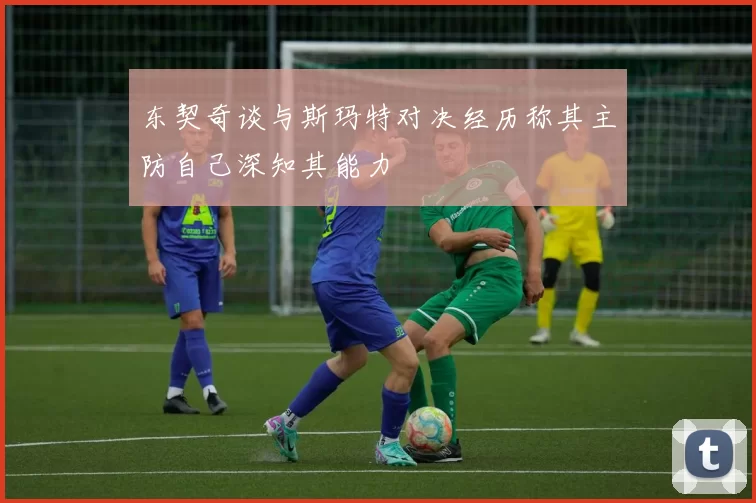 东契奇谈与斯玛特对决经历称其主防自己深知其能力