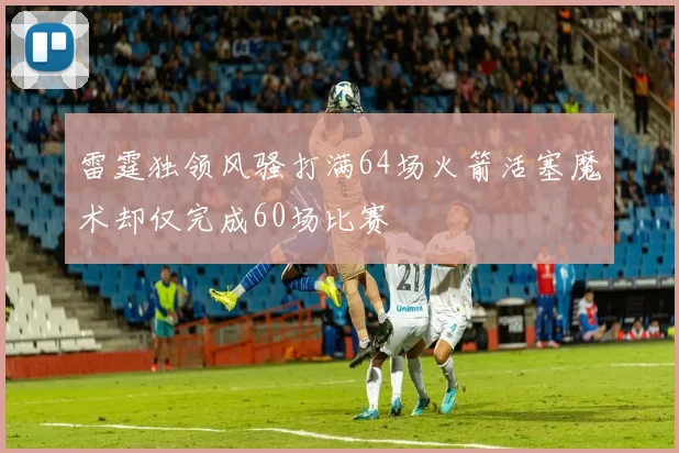 雷霆独领风骚打满64场火箭活塞魔术却仅完成60场比赛