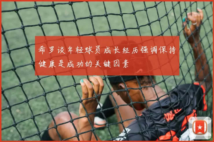 希罗谈年轻球员成长经历强调保持健康是成功的关键因素