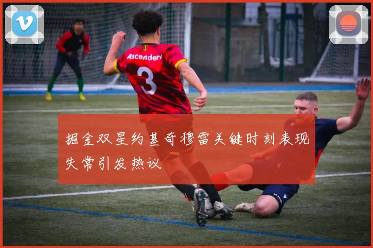掘金双星约基奇穆雷关键时刻表现失常引发热议