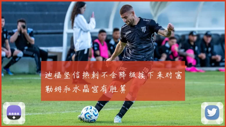 迪福坚信热刺不会降级接下来对富勒姆和水晶宫有胜算