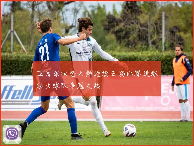 亚马尔状态火热连续五场比赛进球助力球队争冠之路