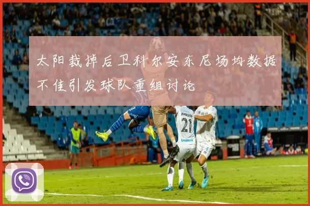 太阳裁掉后卫科尔安东尼场均数据不佳引发球队重组讨论