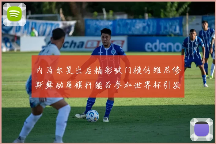 内马尔复出后精彩破门模仿维尼修斯舞动角旗杆能否参加世界杯引发热议