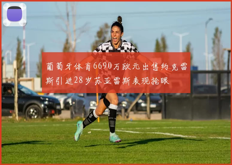 葡萄牙体育6690万欧元出售约克雷斯引进28岁苏亚雷斯表现抢眼