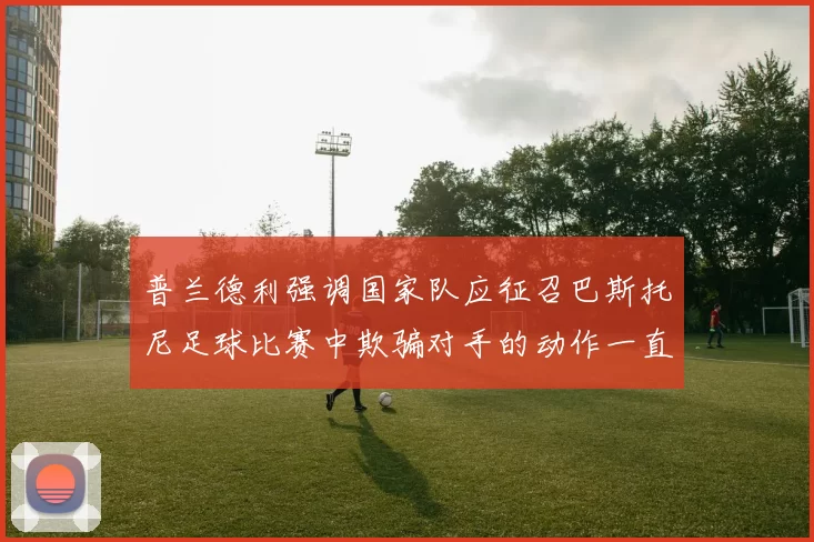 普兰德利强调国家队应征召巴斯托尼足球比赛中欺骗对手的动作一直存在