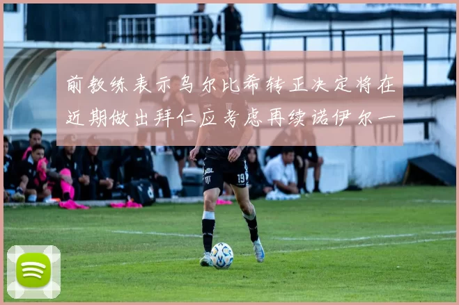 前教练表示乌尔比希转正决定将在近期做出拜仁应考虑再续诺伊尔一年合同