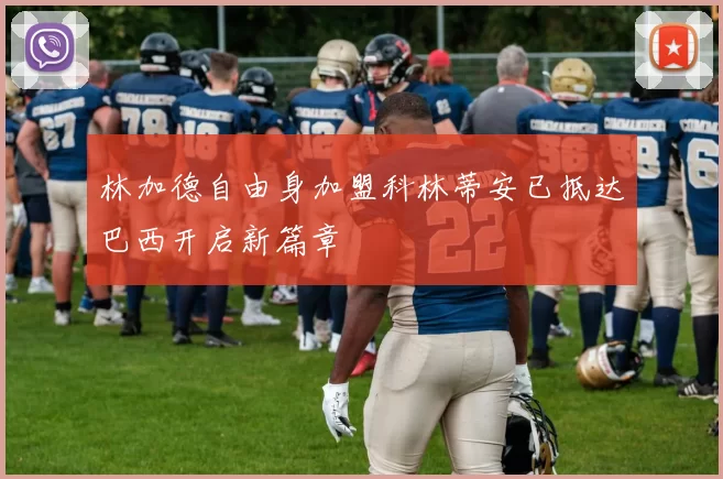 林加德自由身加盟科林蒂安已抵达巴西开启新篇章