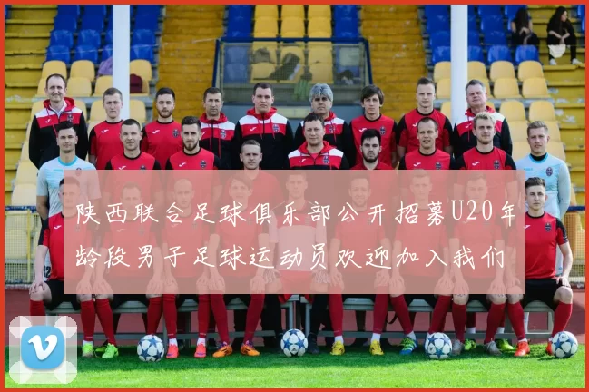 陕西联合足球俱乐部公开招募U20年龄段男子足球运动员欢迎加入我们的团队