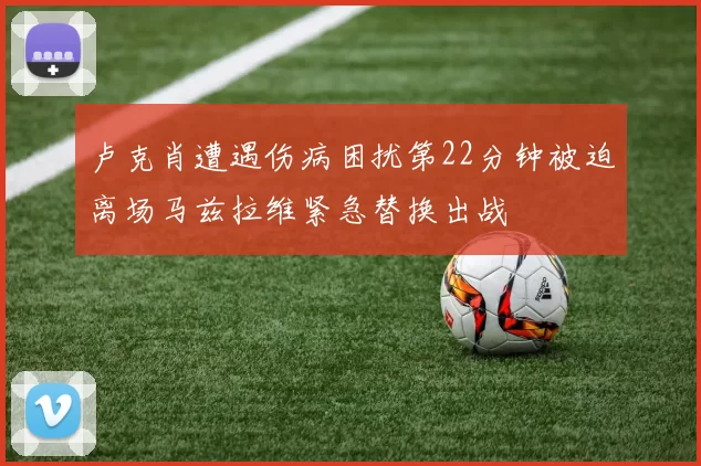 卢克肖遭遇伤病困扰第22分钟被迫离场马兹拉维紧急替换出战