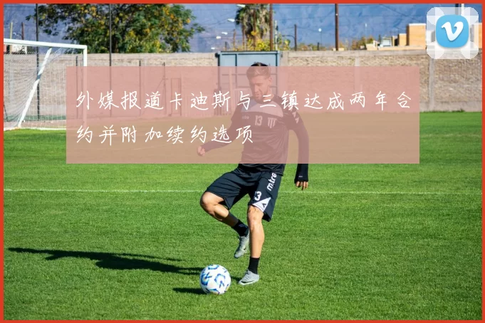 外媒报道卡迪斯与三镇达成两年合约并附加续约选项