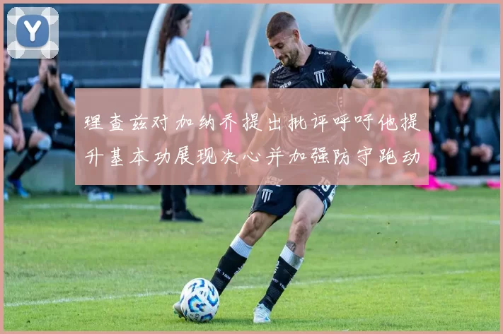 理查兹对加纳乔提出批评呼吁他提升基本功展现决心并加强防守跑动能力