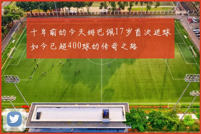 十年前的今天姆巴佩17岁首次进球如今已超400球的传奇之路