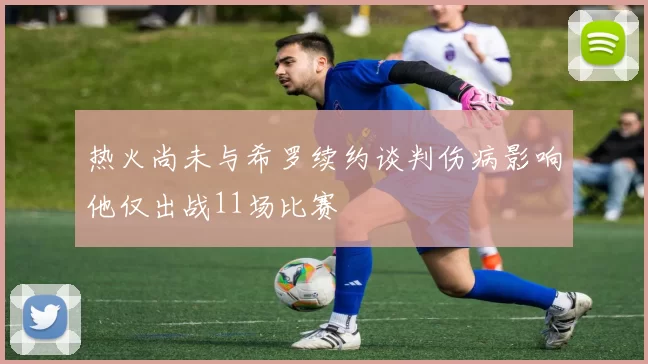 热火尚未与希罗续约谈判伤病影响他仅出战11场比赛