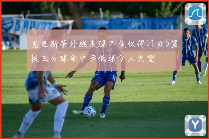 克里斯蒂外线表现不佳仅得11分5篮板三分球命中率低迷令人失望
